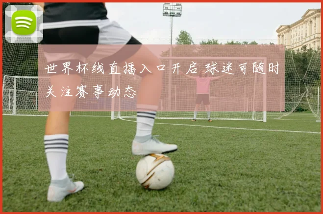 世界杯线直播入口开启 球迷可随时关注赛事动态