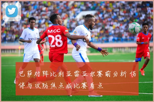 巴萨对阵比利亚雷亚尔赛前分析 伤停与攻防焦点成比赛看点
