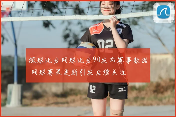 探球比分网球比分90发布赛事数据 网球赛果更新引发后续关注