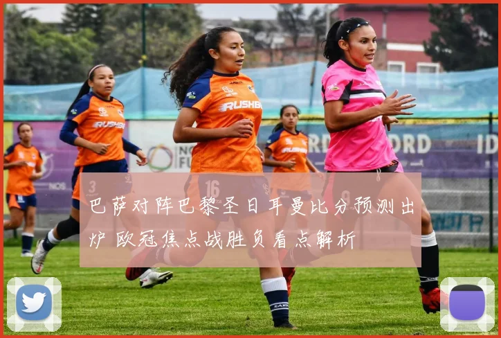 巴萨对阵巴黎圣日耳曼比分预测出炉 欧冠焦点战胜负看点解析