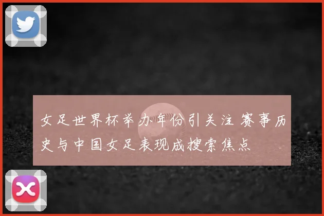 女足世界杯举办年份引关注 赛事历史与中国女足表现成搜索焦点