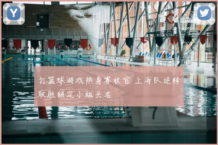 打篮球游戏热身赛收官 上海队逆转取胜锁定小组头名