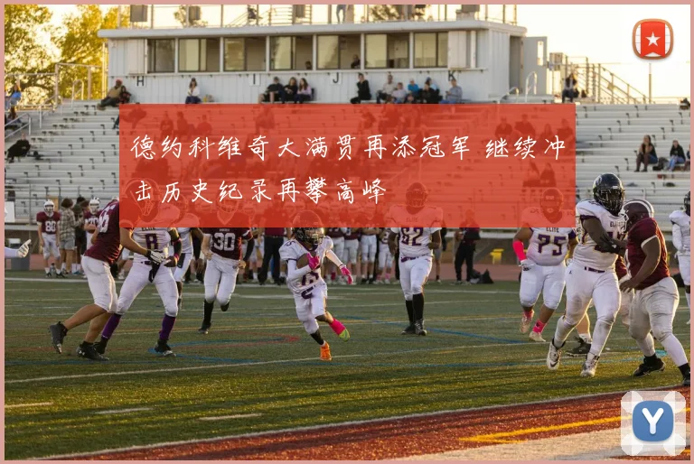 德约科维奇大满贯再添冠军 继续冲击历史纪录再攀高峰