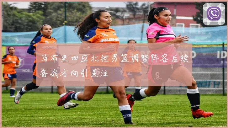 马布里回应北控男篮调整阵容后续备战方向引关注