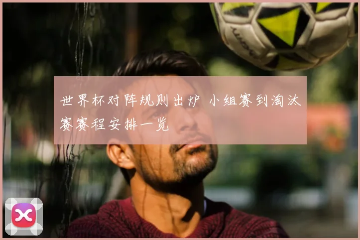 世界杯对阵规则出炉 小组赛到淘汰赛赛程安排一览
