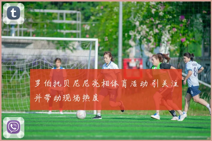 罗伯托贝尼尼亮相体育活动 引关注并带动现场热度