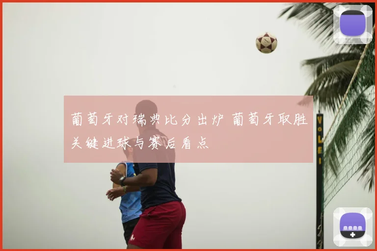 葡萄牙对瑞典比分出炉 葡萄牙取胜关键进球与赛后看点
