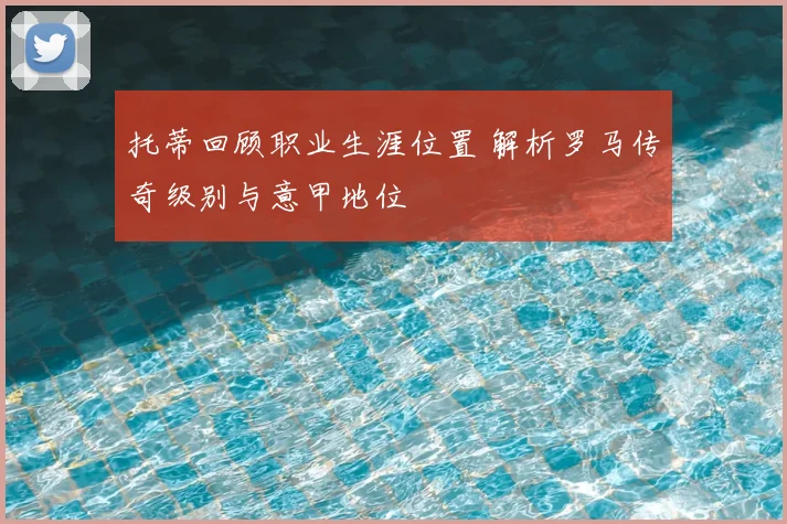 托蒂回顾职业生涯位置 解析罗马传奇级别与意甲地位
