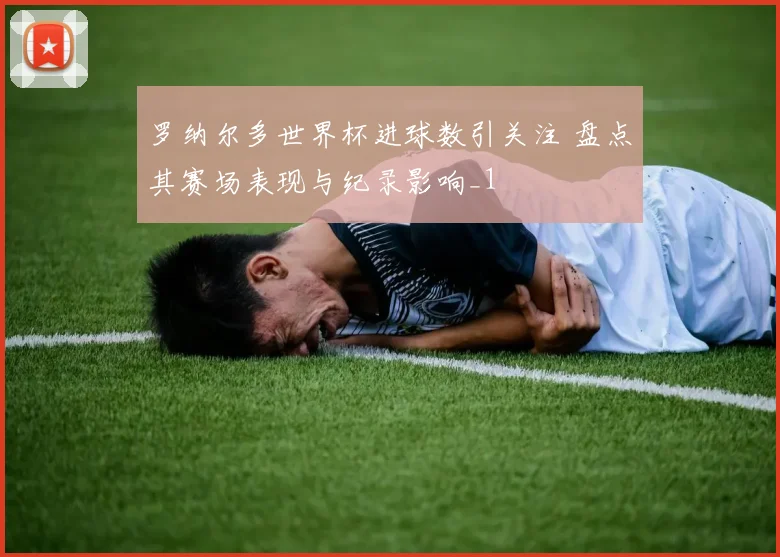罗纳尔多世界杯进球数引关注 盘点其赛场表现与纪录影响_1