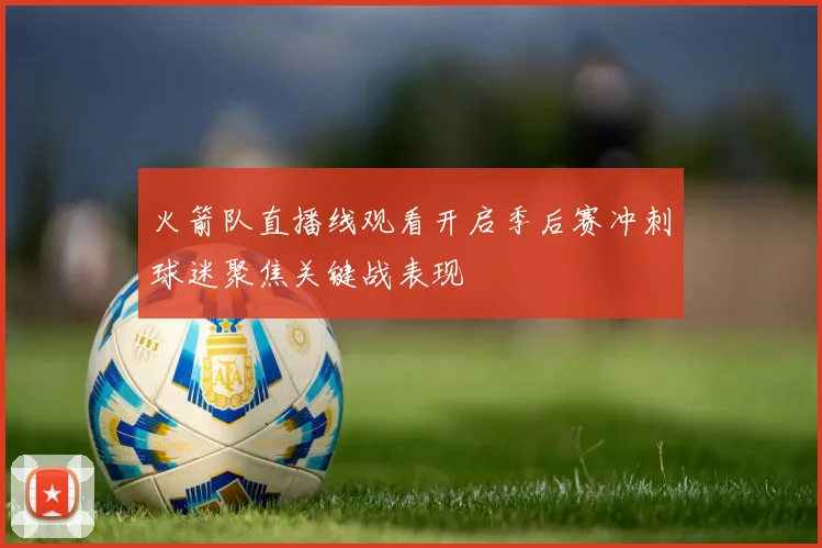 火箭队直播线观看开启季后赛冲刺球迷聚焦关键战表现