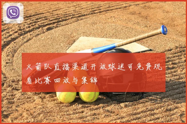 火箭队直播渠道开放球迷可免费观看比赛回放与集锦